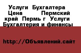Услуги  Бухгалтера › Цена ­ 500 - Пермский край, Пермь г. Услуги » Бухгалтерия и финансы   